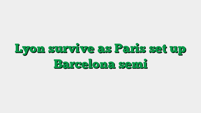 Lyon survive as Paris set up Barcelona semi