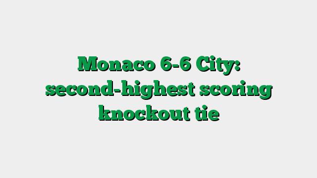 Monaco 6-6 City: second-highest scoring knockout tie
