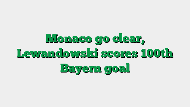 Monaco go clear, Lewandowski scores 100th Bayern goal