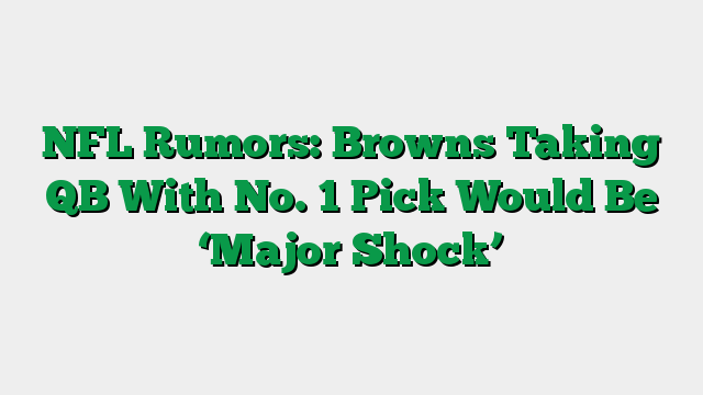 NFL Rumors: Browns Taking QB With No. 1 Pick Would Be ‘Major Shock’