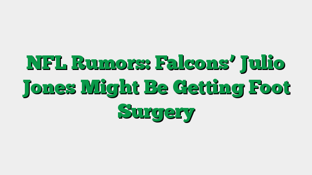 NFL Rumors: Falcons’ Julio Jones Might Be Getting Foot Surgery