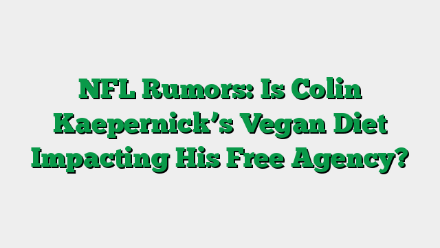 NFL Rumors: Is Colin Kaepernick’s Vegan Diet Impacting His Free Agency?