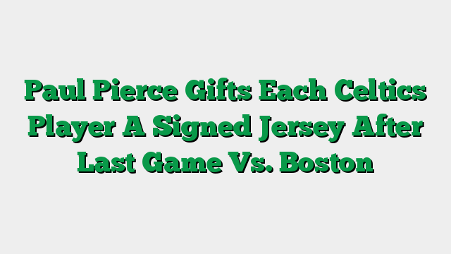 Paul Pierce Gifts Each Celtics Player A Signed Jersey After Last Game Vs. Boston