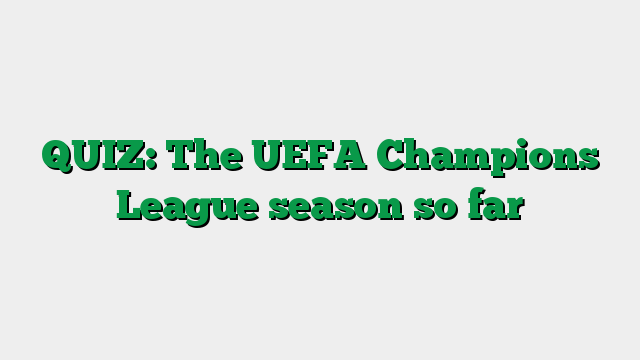 QUIZ: The UEFA Champions League season so far
