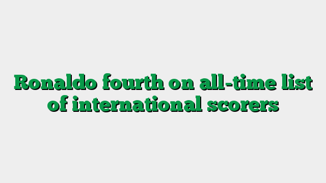 Ronaldo fourth on all-time list of international scorers