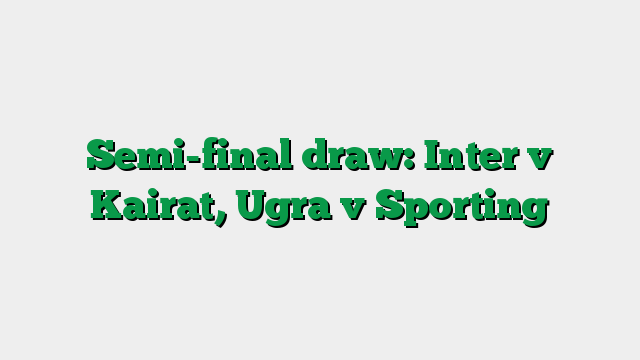 Semi-final draw: Inter v Kairat, Ugra v Sporting