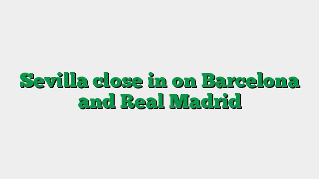 Sevilla close in on Barcelona and Real Madrid
