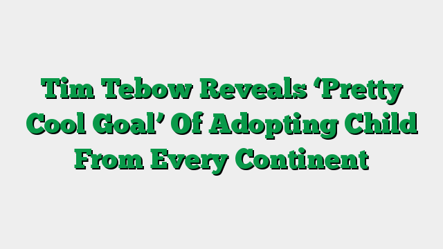 Tim Tebow Reveals ‘Pretty Cool Goal’ Of Adopting Child From Every Continent