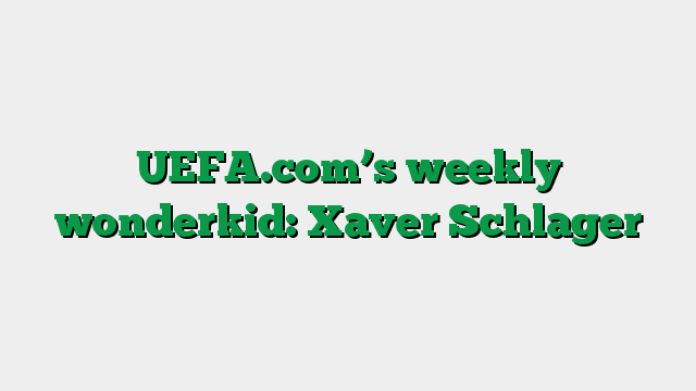 UEFA.com’s weekly wonderkid: Xaver Schlager