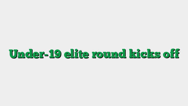 Under-19 elite round kicks off