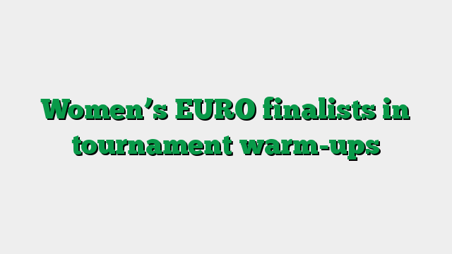 Women’s EURO finalists in tournament warm-ups
