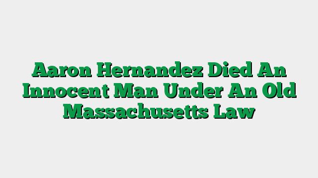 Aaron Hernandez Died An Innocent Man Under An Old Massachusetts Law