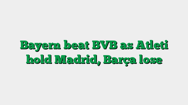 Bayern beat BVB as Atleti hold Madrid, Barça lose