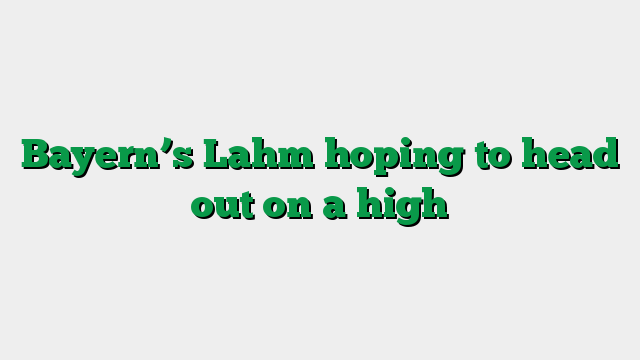 Bayern’s Lahm hoping to head out on a high
