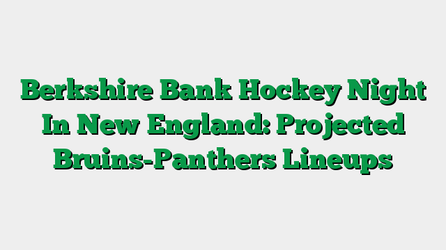 Berkshire Bank Hockey Night In New England: Projected Bruins-Panthers Lineups