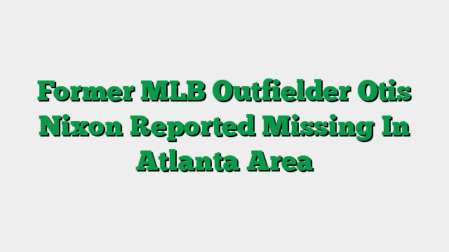 Former MLB Outfielder Otis Nixon Reported Missing In Atlanta Area
