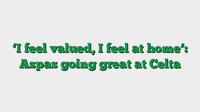 ‘I feel valued, I feel at home’: Aspas going great at Celta