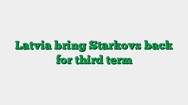 Latvia bring Starkovs back for third term