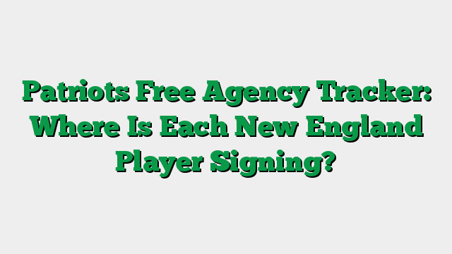Patriots Free Agency Tracker: Where Is Each New England Player Signing?