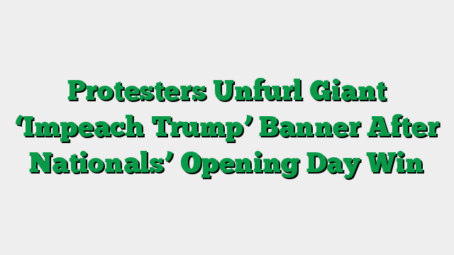 Protesters Unfurl Giant ‘Impeach Trump’ Banner After Nationals’ Opening Day Win