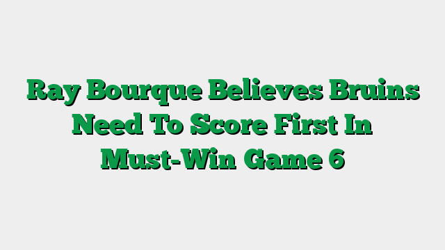 Ray Bourque Believes Bruins Need To Score First In Must-Win Game 6