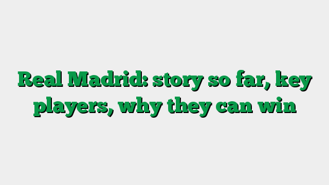 Real Madrid: story so far, key players, why they can win