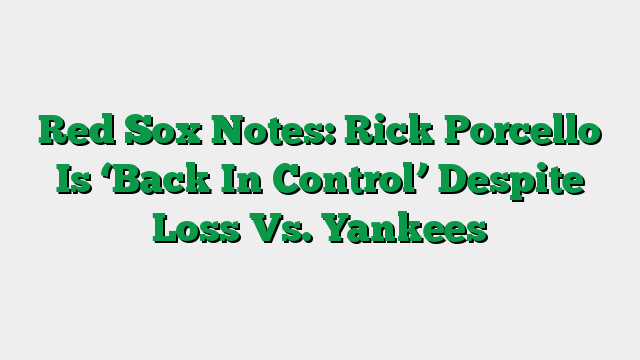 Red Sox Notes: Rick Porcello Is ‘Back In Control’ Despite Loss Vs. Yankees