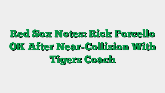 Red Sox Notes: Rick Porcello OK After Near-Collision With Tigers Coach