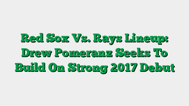Red Sox Vs. Rays Lineup: Drew Pomeranz Seeks To Build On Strong 2017 Debut