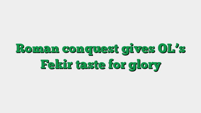 Roman conquest gives OL’s Fekir taste for glory