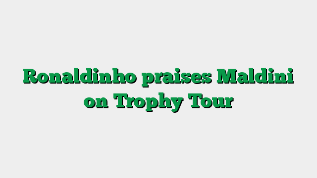 Ronaldinho praises Maldini on Trophy Tour