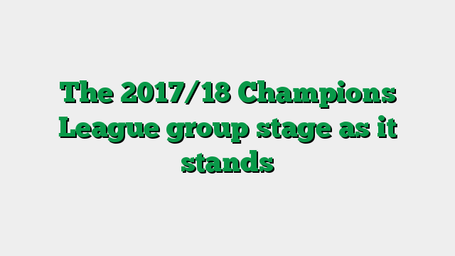 The 2017/18 Champions League group stage as it stands