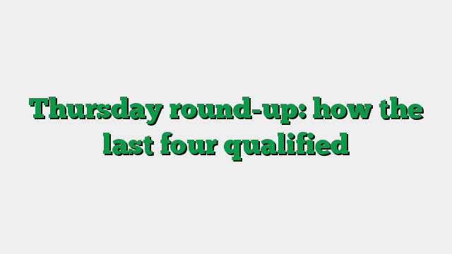 Thursday round-up: how the last four qualified