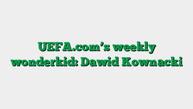 UEFA.com’s weekly wonderkid: Dawid Kownacki