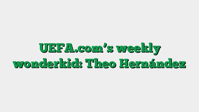 UEFA.com’s weekly wonderkid: Theo Hernández