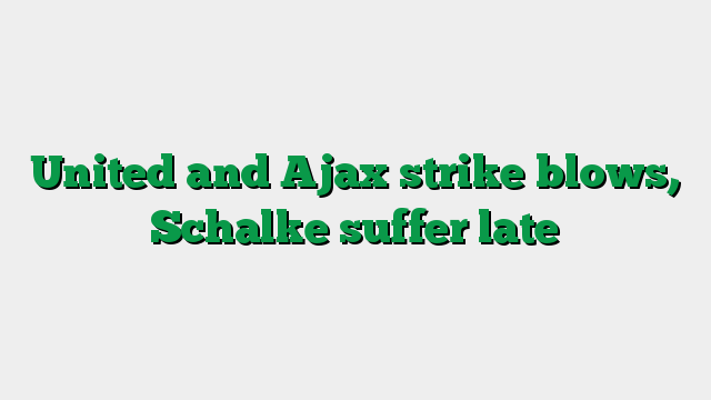 United and Ajax strike blows, Schalke suffer late