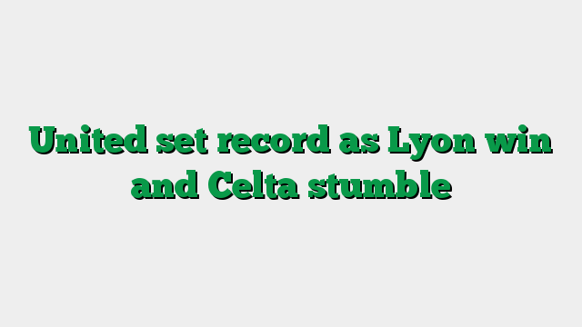 United set record as Lyon win and Celta stumble