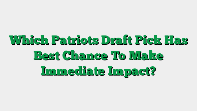 Which Patriots Draft Pick Has Best Chance To Make Immediate Impact?