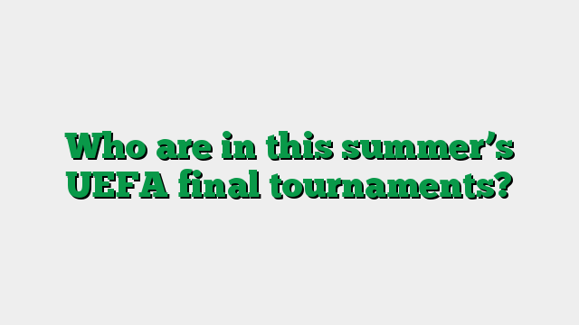 Who are in this summer’s UEFA final tournaments?