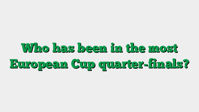 Who has been in the most European Cup quarter-finals?