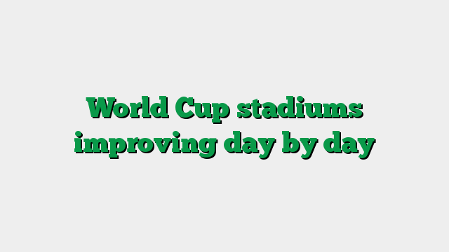 World Cup stadiums improving day by day