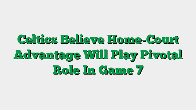 Celtics Believe Home-Court Advantage Will Play Pivotal Role In Game 7