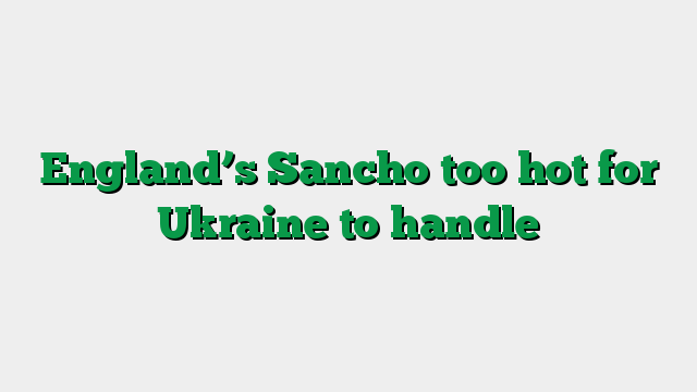 England’s Sancho too hot for Ukraine to handle