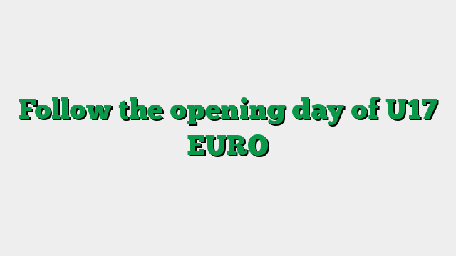 Follow the opening day of U17 EURO