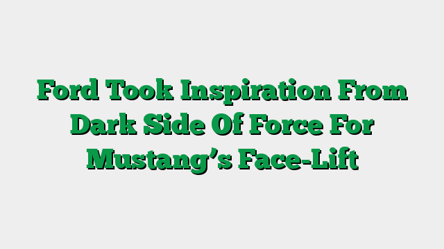 Ford Took Inspiration From Dark Side Of Force For Mustang’s Face-Lift