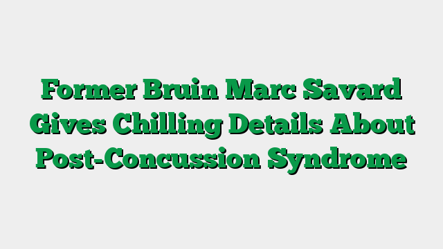 Former Bruin Marc Savard Gives Chilling Details About Post-Concussion Syndrome
