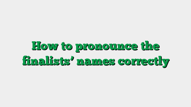 How to pronounce the finalists’ names correctly