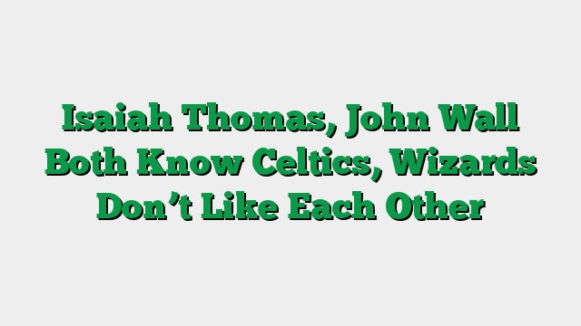 Isaiah Thomas, John Wall Both Know Celtics, Wizards Don’t Like Each Other
