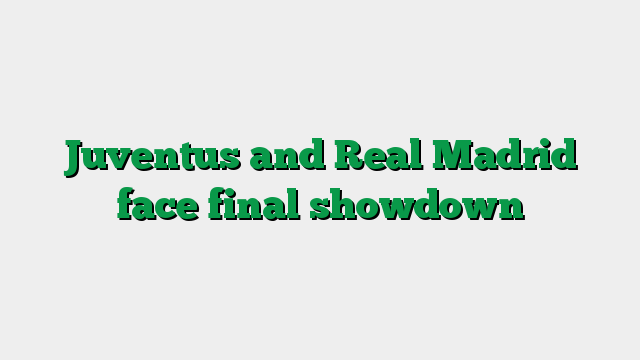 Juventus and Real Madrid face final showdown