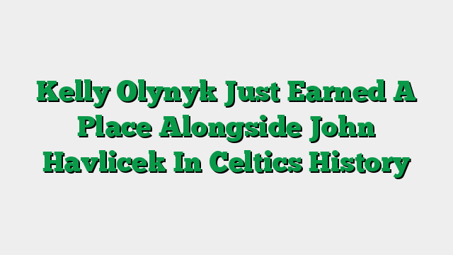 Kelly Olynyk Just Earned A Place Alongside John Havlicek In Celtics History